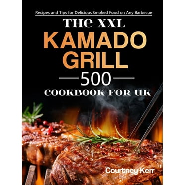 The XXL Kamado Grill Cookbook for UK: 500 Recipes and Tips for Delicious Smoked Food on Any Barbecue
