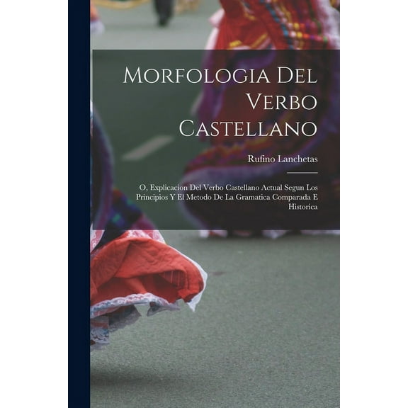 Morfologia Del Verbo Castellano; O, Explicacion Del Verbo Castellano Actual Segun Los Principios Y El Metodo De La Gramatica Comparada E Historica (Paperback)