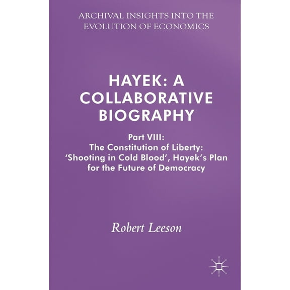 Archival Insights Into the Evolution of Hayek: A Collaborative Biography: Part VIII: The Constitution of Liberty: 'Shooting in Cold Blood', Hayek's Plan for the, (Hardcover)