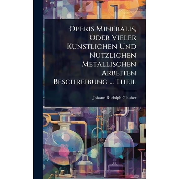 Operis Mineralis, Oder Vieler Kunstlichen Und Nutzlichen Metallischen Arbeiten Beschreibung ... Theil, (Hardcover)