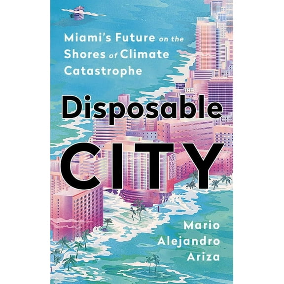 Disposable City: Miami's Future on the Shores of Climate Catastrophe, (Hardcover)