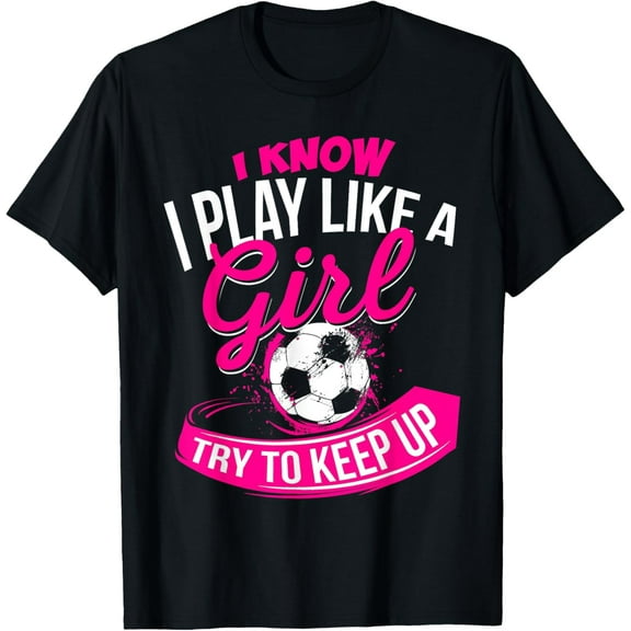 I Know I Play Like A Girl - Soccer T-Shirt