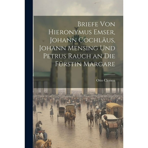 Briefe von Hieronymus Emser, Johann Cochlus, Johann Mensing und Petrus Rauch an die Frstin Margare (Paperback)