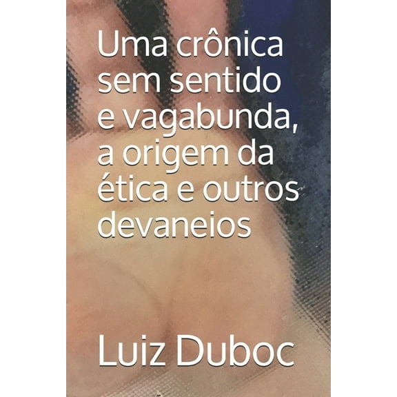 Uma crônica sem sentido e vagabunda, a origem da ética e outros devaneios (Paperback)