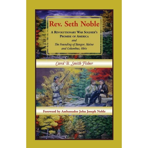 Rev. Seth Noble: A Revolutionary War Soldier's Promise of America and the Founding of Bangor, Maine and Columbus, Ohio, (Paperback)