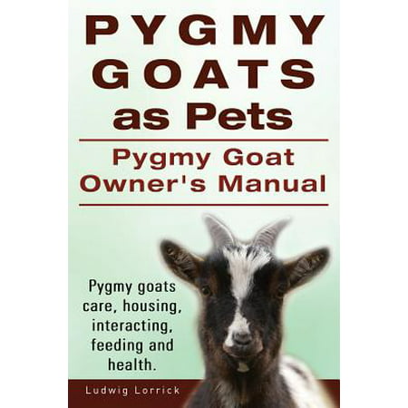 Pygmy Goats as Pets. Pygmy Goat Owners Manual. Pygmy Goats Care, Housing, Interacting, Feeding and