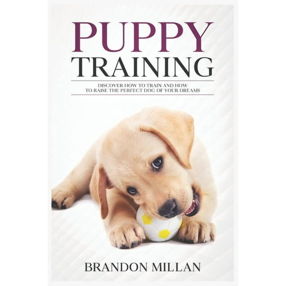 Puppy Training: Discover How to Train and How to raise the perfect Dog of Your Dreams
