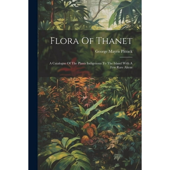 Flora Of Thanet: A Catalogue Of The Plants Indigenous To The Island With A Few Rare Aliens (Paperback)