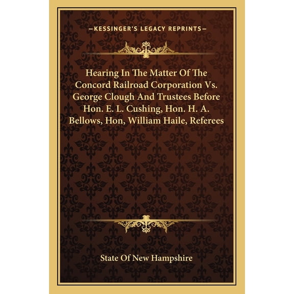 Hearing In The Matter Of The Concord Railroad Corporation Vs. George Clough And Trustees Before Hon. E. L. Cushing, Hon. H. A. Bellows, Hon, William Haile, Referees (Paperback)