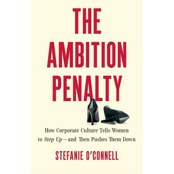 The Ambition Penalty: How Corporate Culture Tells Women to Step Up--And Then Pushes Them Down, (Hardcover)