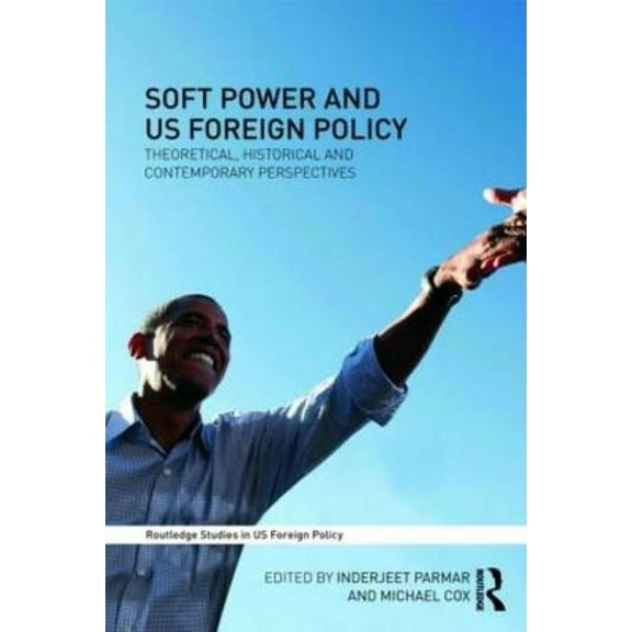Routledge Studies in Us Foreign Policy Soft Power and US Foreign Policy: Theoretical, Historical and Contemporary Perspectives, (Paperback)
