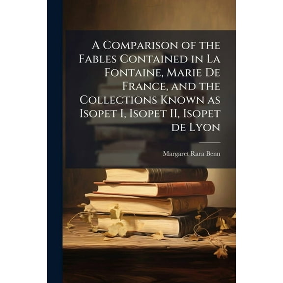 A Comparison of the Fables Contained in La Fontaine, Marie De France, and the Collections Known as Isopet I, Isopet II, , (Paperback)