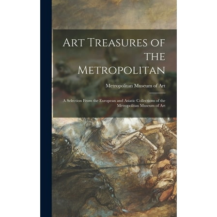 Art Treasures of the Metropolitan: a Selection From the European and Asiatic Collections of the Metropolitan Museum of A, (Hardcover)