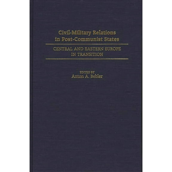 Contributions to the Study of Civil-Military Relations in Post-Communist States: Central and Eastern Europe in Transition, (Hardcover)