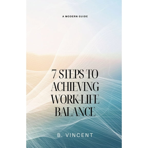 7 Steps to Achieving Work-Life Balance: A Modern Guide, (Paperback)