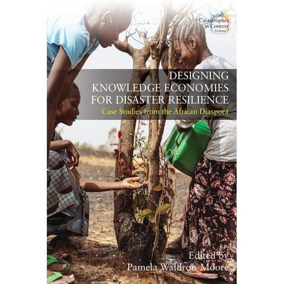 Catastrophes in Context Designing Knowledge Economies for Disaster Resilience: Case Studies from the African Diaspora, Book 7, (Hardcover)