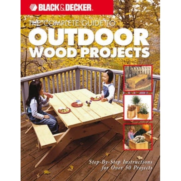 The Complete Guide to Outdoor Wood Projects: Step-by-step Instructions for Over 50 Projects (Black & Decker Outdoor Home S.)