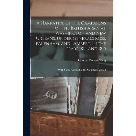 A Narrative of the Campaigns of the British Army at Washington and New Orleans, Under Generals Ross, Pakenham, and Lambert, in the Years 1814 and 1815 : With Some Account of the Countries Visited (Paperback)