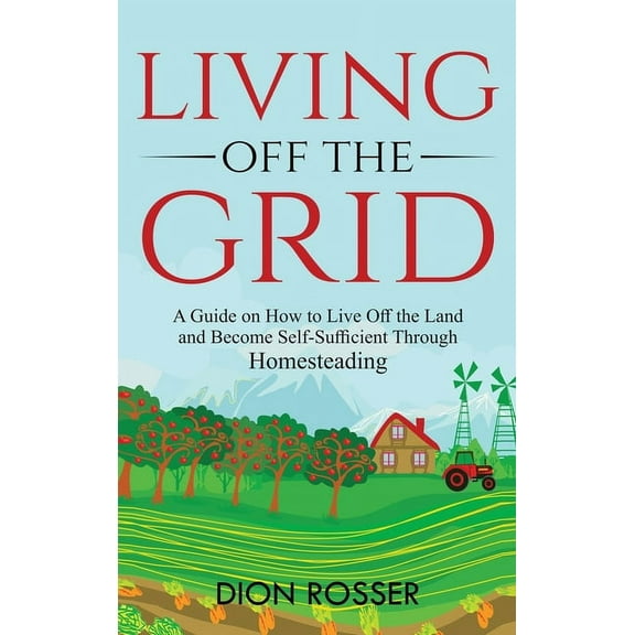 Living off The Grid: A Guide on How to Live Off the Land and Become Self-Sufficient Through Homesteading, (Hardcover)