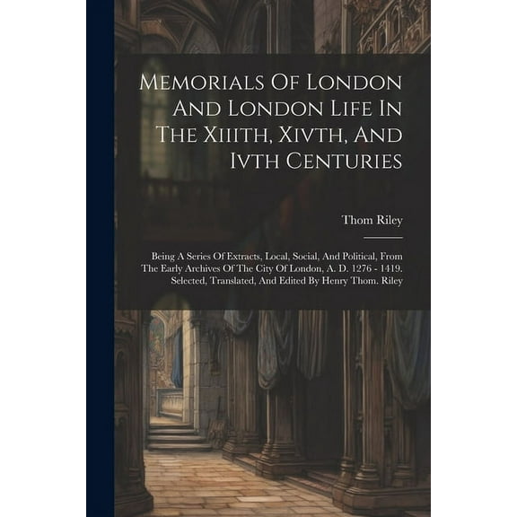 Memorials Of London And London Life In The Xiiith, Xivth, And Ivth Centuries: Being A Series Of Extracts, Local, Social, And Political, From The Early Archives Of The City Of London, A. D. 1276 - 1419