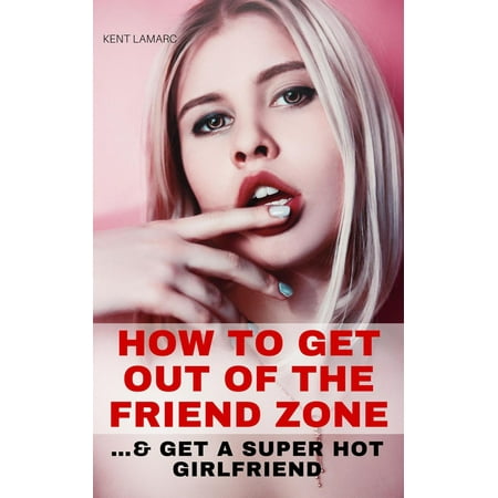 How to Get Out of the Friend Zone: …and Get a Super Hot Girlfriend - (Best Way To Get A Girlfriend)