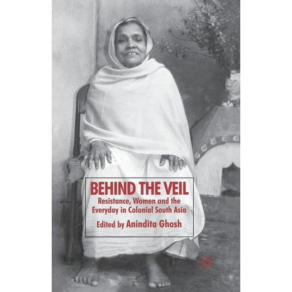 Behind the Veil: Resistance, Women and the Everyday in Colonial South Asia, (Paperback)