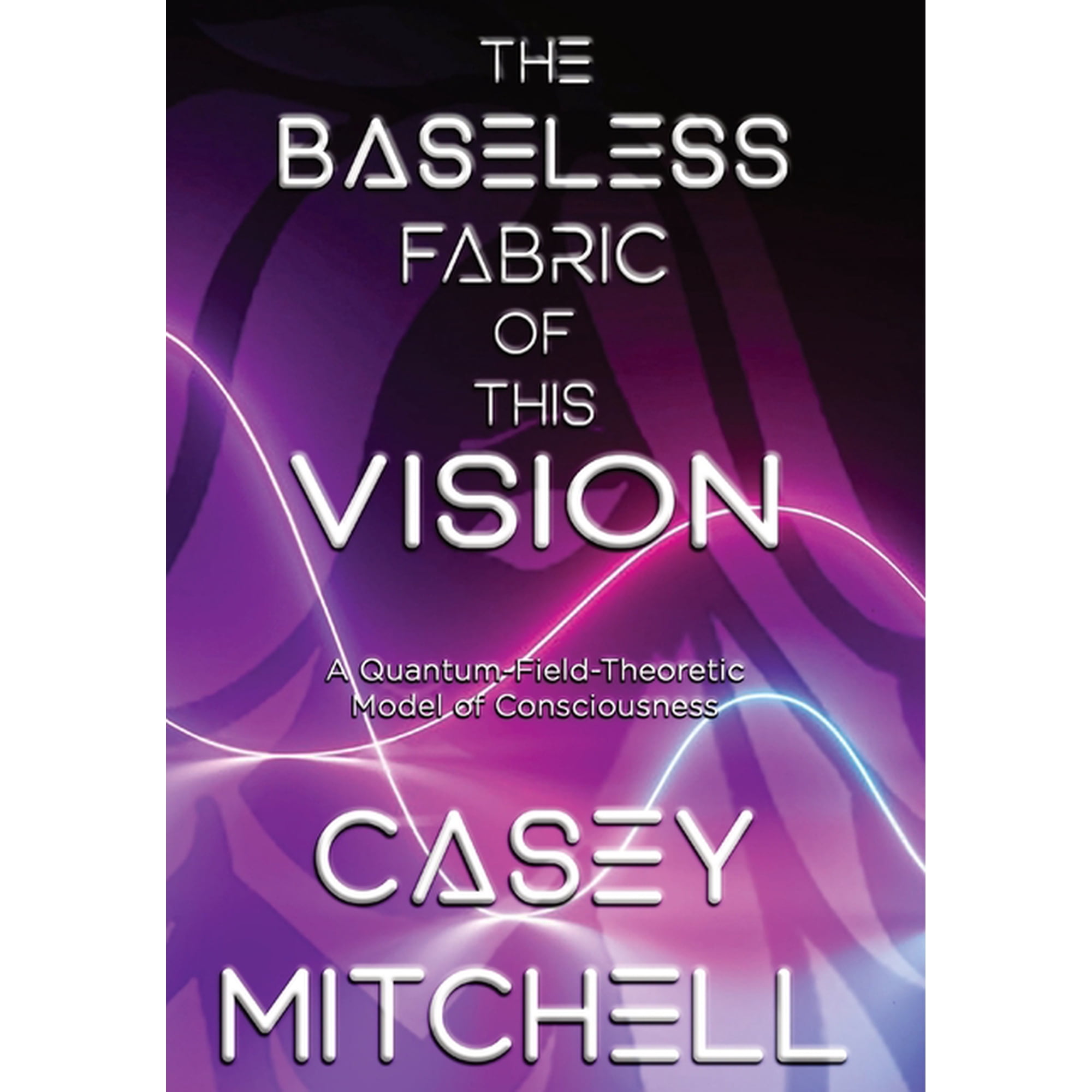 The Baseless Fabric of this Vision: A Quantum-Field-Theoretic Model of Consciousness (Hardcover)