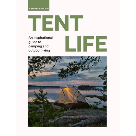 Slow Life Guides Tent Life: An Inspirational Guide to Camping and Outdoor Living, (Hardcover)