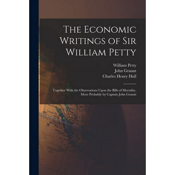 The Economic Writings of Sir William Petty : Together With the Observations Upon the Bills of Mortality, More Probably by Captain John Graunt (Paperback)