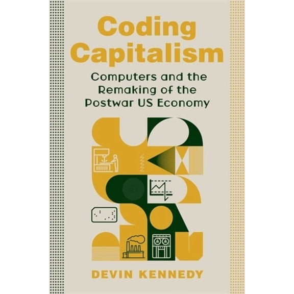 Columbia Studies in the History of U.S.  Coding Capitalism: Computers and the Remaking of the Postwar Us Economy, (Paperback)
