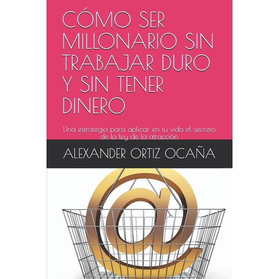 A: Cómo Ser Millonario Sin Trabajar Duro Y Sin Tener Dinero: Una estrategia para aplicar en tu vida el secreto de la ley de la atracción (Paperback)