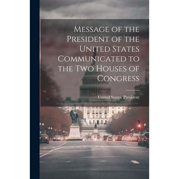 Message of the President of the United States Communicated to the Two Houses of Congress (Paperback)
