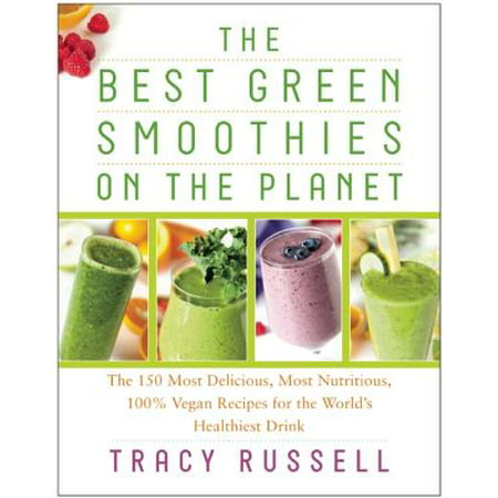 The Best Green Smoothies on the Planet : The 150 Most Delicious, Most Nutritious, 100% Vegan Recipes for the Worlda's Healthiest (Best Green Smoothie Ever)