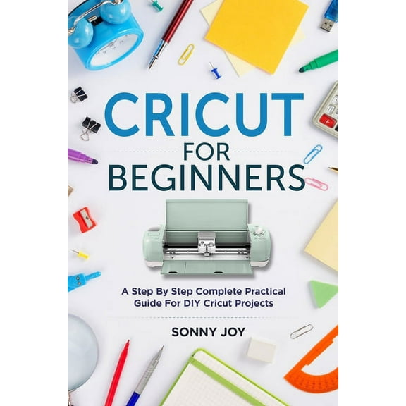 Cricut for Beginners: A Step by Step Complete Practical Guide for DIY Cricut Projects