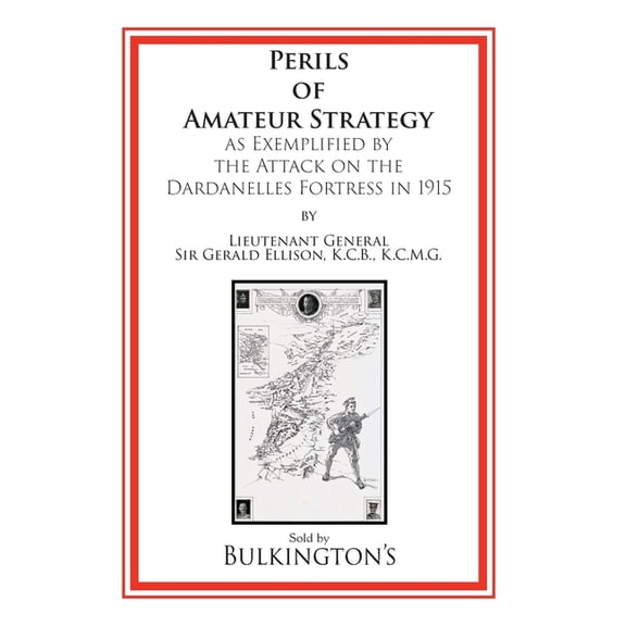 The Perils of Amateur Strategy: As Exemplified by the Attack on the Dardanelles Fortress In 1915, (Paperback)