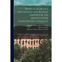 Marcus Aurelius Antoninus the Roman Emperour, His Meditations Concerning Himselfe : Treating of a Naturall Mans Happinesse, Wherein It Consisteth, and of the Meanes to Attaine Unto It (Paperback)