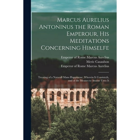Marcus Aurelius Antoninus the Roman Emperour, His Meditations Concerning Himselfe : Treating of a Naturall Mans Happinesse, Wherein It Consisteth, and of the Meanes to Attaine Unto It (Paperback)
