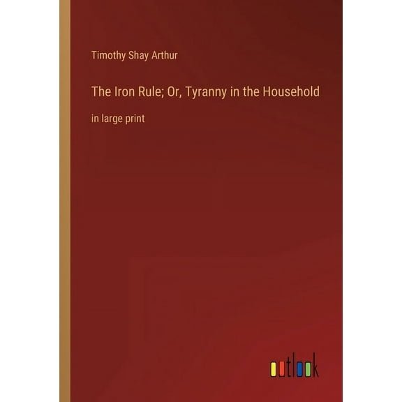The Iron Rule; Or, Tyranny in the Household : in large print (Paperback)