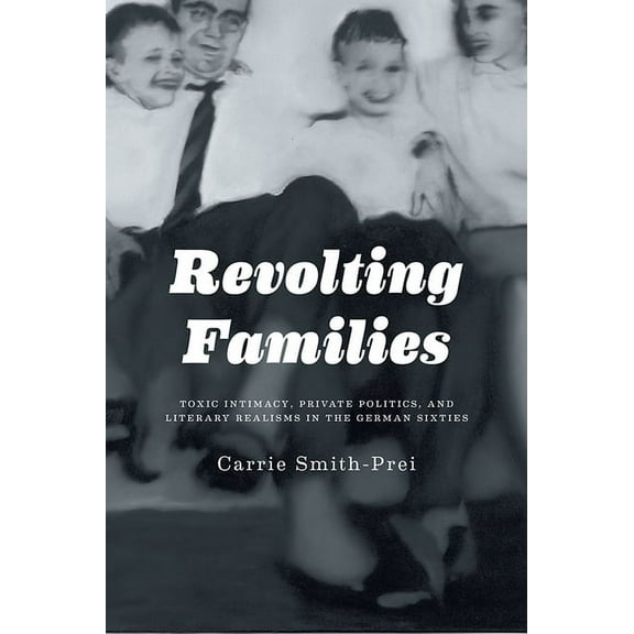 Revolting Families: Toxic Intimacy, Private Politics, and Literary Realisms in the German Sixties (Hardcover)