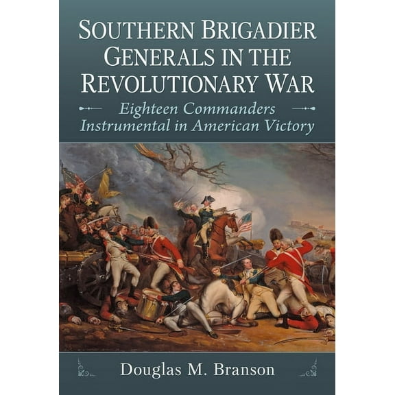 Southern Brigadier Generals in the Revolutionary War: Eighteen Commanders Instrumental in American Victory, (Paperback)