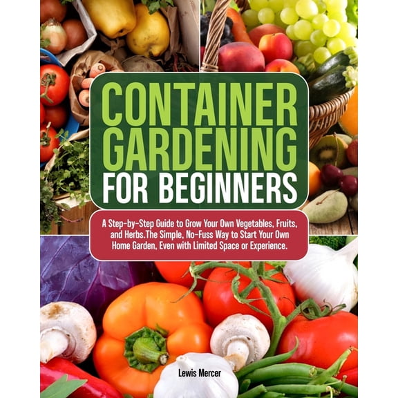 Container Gardening for Beginners: A Step-by-Step Guide to Grow Your Own Vegetables, Fruits, and Herbs.The Simple, No-Fu, (Paperback)