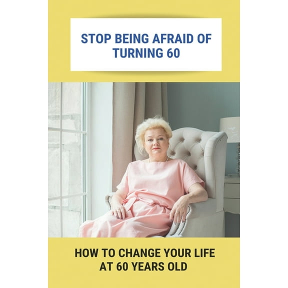 Stop Being Afraid Of Turning 60: How To Change Your Life At 60 Years Old: Feeling Life Of 60 (Paperback)