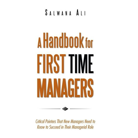 A Handbook for First Time Managers: Critical Pointers That New Managers Need to Know to Succeed in Their Managerial Role, (Hardcover)