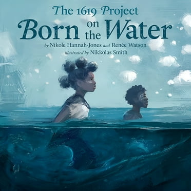 The 1619 Project: Born on the Water by Nikole Hannah-Jones  Renée Watson