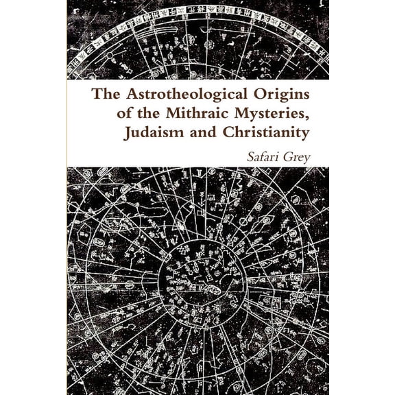 The Astrotheological Origins of the Mithraic Mysteries, Judaism and Christianity, (Paperback)