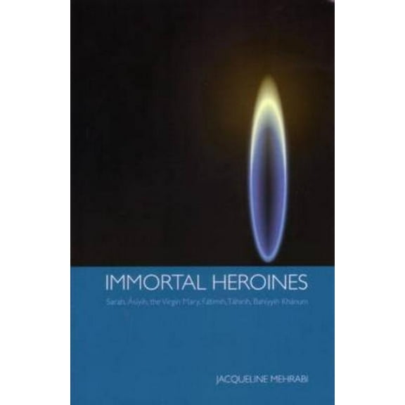 Immortal Heroines: Sarah, Asiyih, the Virgin Mary, Fatimih, Tahirih, Bahiyyih Khanum, (Paperback)