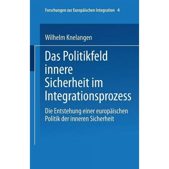Forschungen Zur EuropÃ¤ischen Integration Das Politikfeld Innere Sicherheit Im Integrationsprozess: Die Entstehung Einer EuropÃ¤ischen Polititk Der Inneren Sicherh, Book 4, (Paperback)