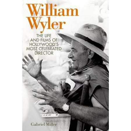 William Wyler : The Life and Films of Hollywood's Most Celebrated (The Best Directors In Hollywood)