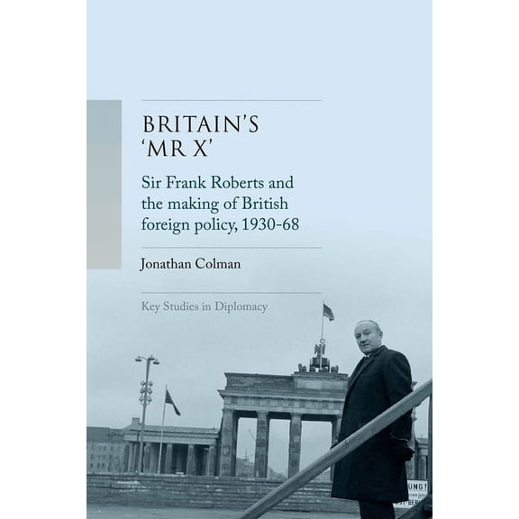 Key Studies in Diplomacy Britain's 'mr X': Sir Frank Roberts and the Making of British Foreign Policy, 1930-68, (Hardcover)