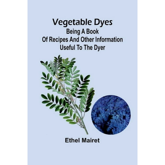 Vegetable Dyes: Being a Book of Recipes and Other Information Useful to the Dyer, (Paperback)